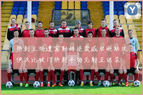 热刺主场遭富勒姆逆袭威尔逊助攻伊沃比破门热刺半场无射正记录