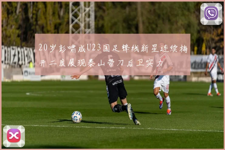 20岁彭啸成U23国足锋线新星连续梅开二度展现泰山带刀后卫实力